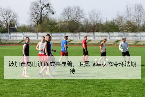 波加查高山训练成果显著，卫冕冠军状态令环法期待