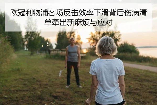 欧冠利物浦客场反击效率下滑背后伤病清单牵出新麻烦与应对